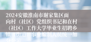 2024安徽淮南市谢家集区面向村（社区）党组织书记和在村（社区）工作大学毕业生招聘乡镇（街道）事业编制人员统一加分公示