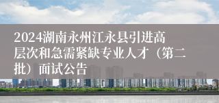 2024湖南永州江永县引进高层次和急需紧缺专业人才（第二批）面试公告