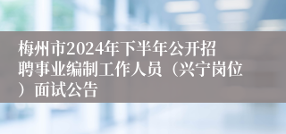 梅州市2024年下半年公开招聘事业编制工作人员（兴宁岗位）面试公告