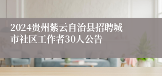 2024贵州紫云自治县招聘城市社区工作者30人公告