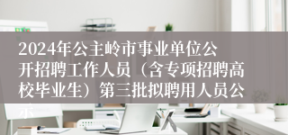 2024年公主岭市事业单位公开招聘工作人员（含专项招聘高校毕业生）第三批拟聘用人员公示