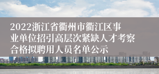 2022浙江省衢州市衢江区事业单位招引高层次紧缺人才考察合格拟聘用人员名单公示