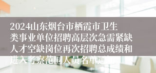 2024山东烟台市栖霞市卫生类事业单位招聘高层次急需紧缺人才空缺岗位再次招聘总成绩和进入考察范围人员名单通知