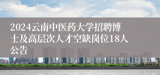 2024云南中医药大学招聘博士及高层次人才空缺岗位18人公告