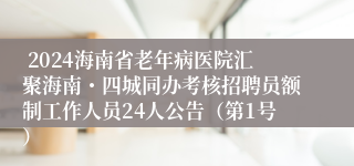  2024海南省老年病医院汇聚海南・四城同办考核招聘员额制工作人员24人公告（第1号）