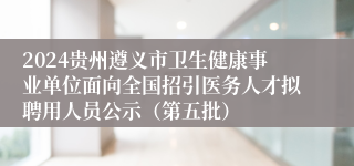 2024贵州遵义市卫生健康事业单位面向全国招引医务人才拟聘用人员公示（第五批）