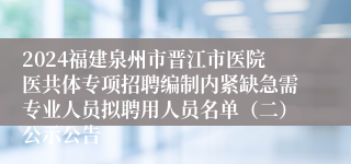 2024福建泉州市晋江市医院医共体专项招聘编制内紧缺急需专业人员拟聘用人员名单（二）公示公告