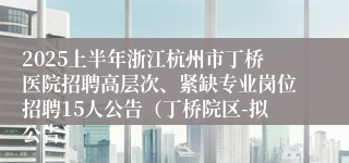 2025上半年浙江杭州市丁桥医院招聘高层次、紧缺专业岗位招聘15人公告（丁桥院区-拟公告）