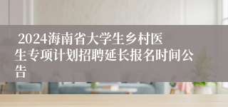  2024海南省大学生乡村医生专项计划招聘延长报名时间公告