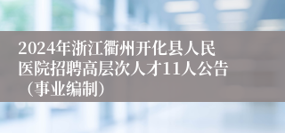 2024年浙江衢州开化县人民医院招聘高层次人才11人公告（事业编制）