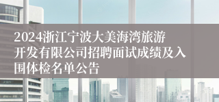 2024浙江宁波大美海湾旅游开发有限公司招聘面试成绩及入围体检名单公告