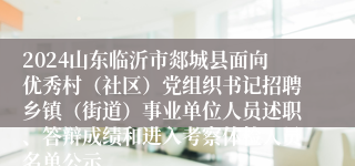 2024山东临沂市郯城县面向优秀村（社区）党组织书记招聘乡镇（街道）事业单位人员述职、答辩成绩和进入考察体检人员名单公示