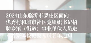 2024山东临沂市罗庄区面向优秀村和城市社区党组织书记招聘乡镇（街道）事业单位人员进入考察体检范围人员名单通知