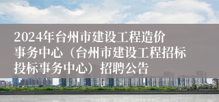 2024年台州市建设工程造价事务中心（台州市建设工程招标投标事务中心）招聘公告