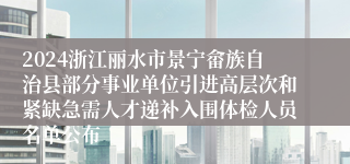 2024浙江丽水市景宁畲族自治县部分事业单位引进高层次和紧缺急需人才递补入围体检人员名单公布