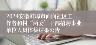 2024安徽蚌埠市面向社区工作者和村“两委”干部招聘事业单位人员体检结果公告