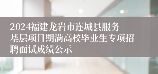 2024福建龙岩市连城县服务基层项目期满高校毕业生专项招聘面试成绩公示