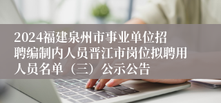 2024福建泉州市事业单位招聘编制内人员晋江市岗位拟聘用人员名单（三）公示公告