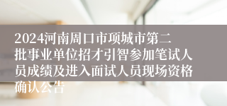 2024河南周口市项城市第二批事业单位招才引智参加笔试人员成绩及进入面试人员现场资格确认公告