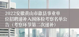 2022安徽黄山市歙县事业单位招聘递补入围体检考察名单公告（考察环节第二次递补）