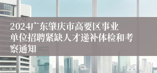 2024广东肇庆市高要区事业单位招聘紧缺人才递补体检和考察通知