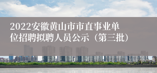 2022安徽黄山市市直事业单位招聘拟聘人员公示（第三批）