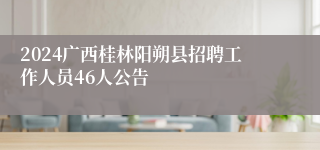 2024广西桂林阳朔县招聘工作人员46人公告