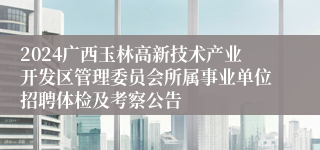 2024广西玉林高新技术产业开发区管理委员会所属事业单位招聘体检及考察公告