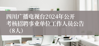 四川广播电视台2024年公开考核招聘事业单位工作人员公告（8人）