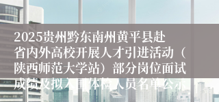 2025贵州黔东南州黄平县赴省内外高校开展人才引进活动（陕西师范大学站）部分岗位面试成绩及拟入围体检人员名单公示