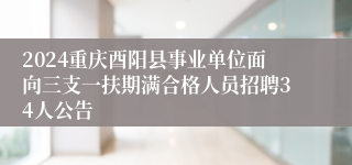 2024重庆酉阳县事业单位面向三支一扶期满合格人员招聘34人公告