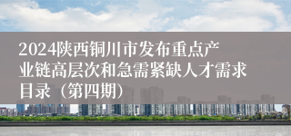 2024陕西铜川市发布重点产业链高层次和急需紧缺人才需求目录（第四期）