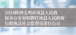 2024陕西宝鸡市凤县人民政府办公室对拟聘任凤县人民政府行政执法社会监督员进行公示