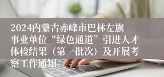 2024内蒙古赤峰市巴林左旗事业单位“绿色通道”引进人才体检结果（第一批次）及开展考察工作通知