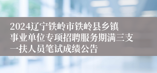 2024辽宁铁岭市铁岭县乡镇事业单位专项招聘服务期满三支一扶人员笔试成绩公告