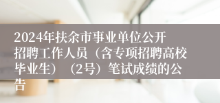 2024年扶余市事业单位公开招聘工作人员（含专项招聘高校毕业生）（2号）笔试成绩的公告