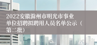 2022安徽滁州市明光市事业单位招聘拟聘用人员名单公示（第二批）