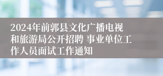 2024年前郭县文化广播电视和旅游局公开招聘 事业单位工作人员面试工作通知