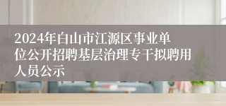 2024年白山市江源区事业单位公开招聘基层治理专干拟聘用人员公示