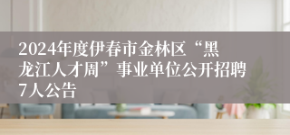 2024年度伊春市金林区“黑龙江人才周”事业单位公开招聘7人公告