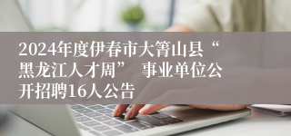 2024年度伊春市大箐山县“黑龙江人才周”  事业单位公开招聘16人公告