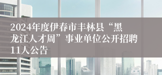 2024年度伊春市丰林县“黑龙江人才周”事业单位公开招聘11人公告