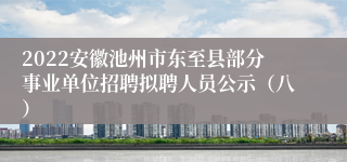 2022安徽池州市东至县部分事业单位招聘拟聘人员公示（八）