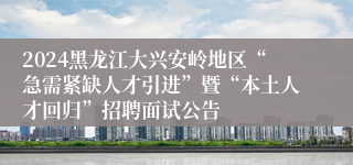 2024黑龙江大兴安岭地区“急需紧缺人才引进”暨“本土人才回归”招聘面试公告