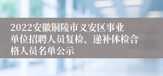 2022安徽铜陵市义安区事业单位招聘人员复检、递补体检合格人员名单公示