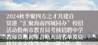 2024秋季聚四方之才共建自贸港“汇聚海南四城同办”校招活动儋州市教育局考核招聘中学教师资格初审合格人员名单及资格复审安排等公告（第2号，海南）