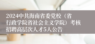 2024中共海南省委党校（省行政学院省社会主义学院）考核招聘高层次人才5人公告