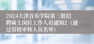 2024天津音乐学院第三批招聘硕士岗位工作人员通知2（通过资格审核人员名单）