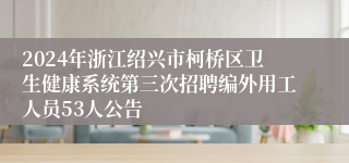 2024年浙江绍兴市柯桥区卫生健康系统第三次招聘编外用工人员53人公告