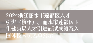 2024浙江丽水市莲都区人才引进（杭州）、丽水市莲都区卫生健康局人才引进面试成绩及入围体检人员名单公示